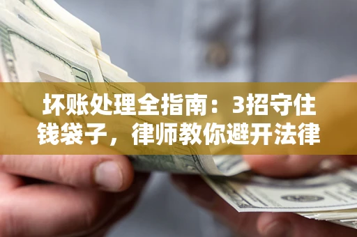武汉坏账处理全指南：3招守住钱袋子，律师教你避开法律雷区