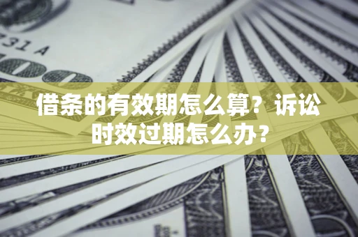 武汉借条的有效期怎么算？诉讼时效过期怎么办？