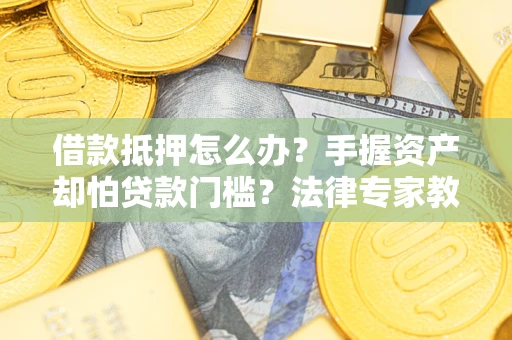 武汉借款抵押怎么办？手握资产却怕贷款门槛？法律专家教你办抵押不踩坑
