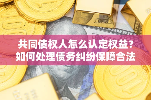 武汉共同债权人怎么认定权益？如何处理债务纠纷保障合法权益？