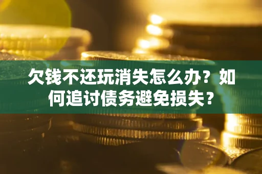 武汉欠钱不还玩消失怎么办？如何追讨债务避免损失？
