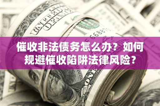 武汉催收非法债务怎么办？如何规避催收陷阱法律风险？
