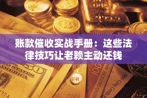 武汉账款催收实战手册：这些法律技巧让老赖主动还钱