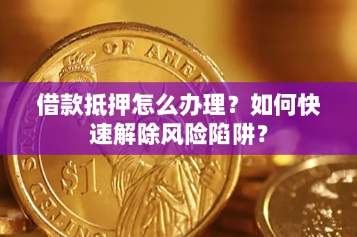 武汉借款抵押怎么办理？如何快速解除风险陷阱？