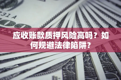 武汉应收账款质押风险高吗？如何规避法律陷阱？