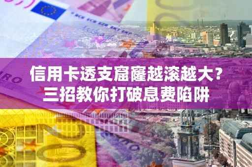 武汉信用卡透支窟窿越滚越大？三招教你打破息费陷阱