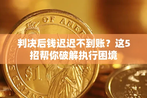 武汉判决后钱迟迟不到账？这5招帮你破解执行困境