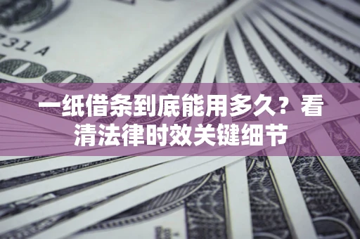 武汉一纸借条到底能用多久？看清法律时效关键细节