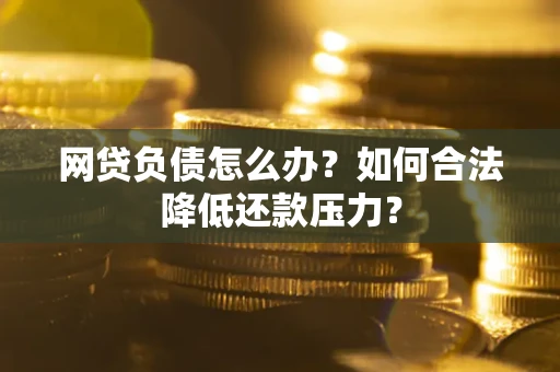 武汉网贷负债怎么办？如何合法降低还款压力？