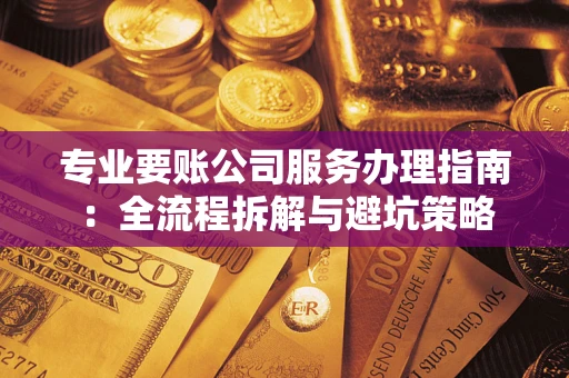 武汉专业要账公司服务办理指南：全流程拆解与避坑策略