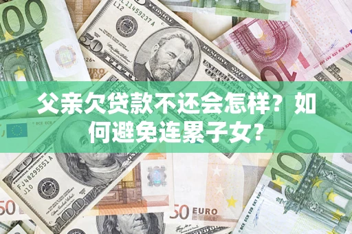 武汉父亲欠贷款不还会怎样？如何避免连累子女？