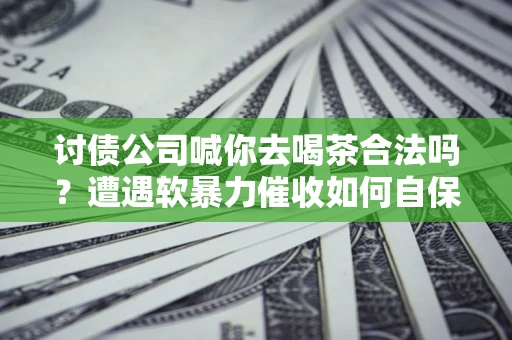 武汉讨债公司喊你去喝茶合法吗？遭遇软暴力催收如何自保？