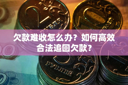 武汉欠款难收怎么办？如何高效合法追回欠款？