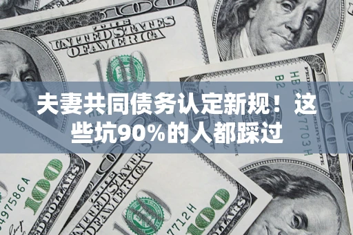 武汉夫妻共同债务认定新规！这些坑90%的人都踩过