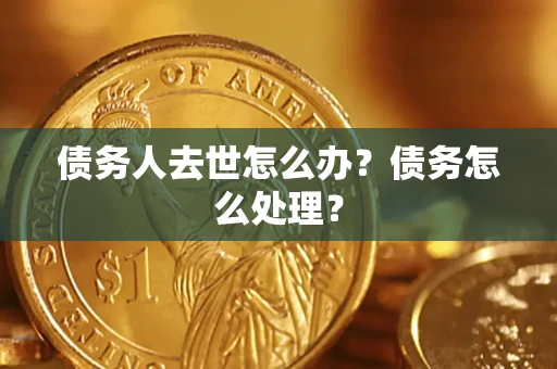 武汉债务人去世怎么办？债务怎么处理？