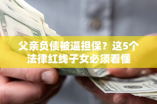 武汉父亲负债被逼担保？这5个法律红线子女必须看懂