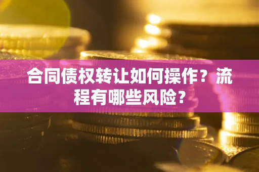 武汉合同债权转让如何操作？流程有哪些风险？