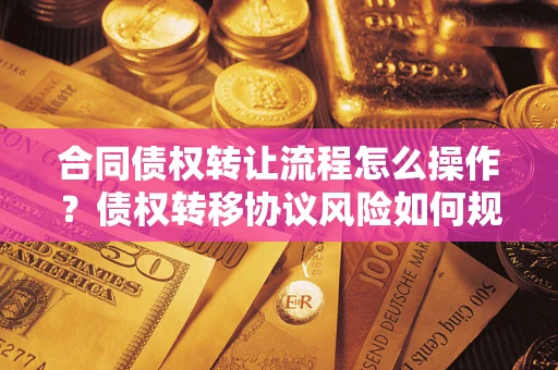 武汉合同债权转让流程怎么操作？债权转移协议风险如何规避？