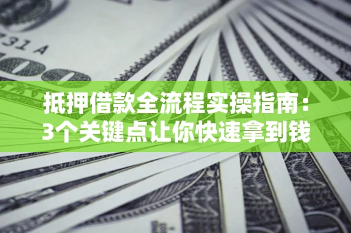 武汉抵押借款全流程实操指南：3个关键点让你快速拿到钱