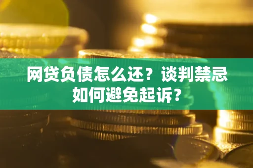 武汉网贷负债怎么还？谈判禁忌如何避免起诉？