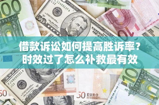 武汉借款诉讼如何提高胜诉率？时效过了怎么补救最有效