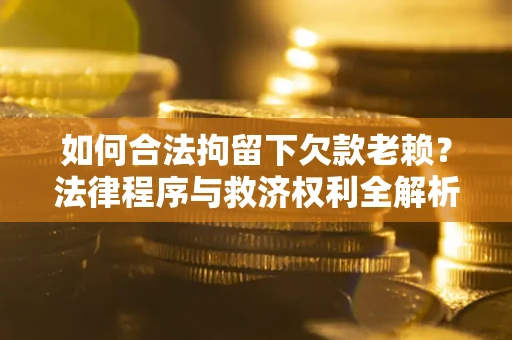 武汉如何合法拘留下欠款老赖？法律程序与救济权利全解析