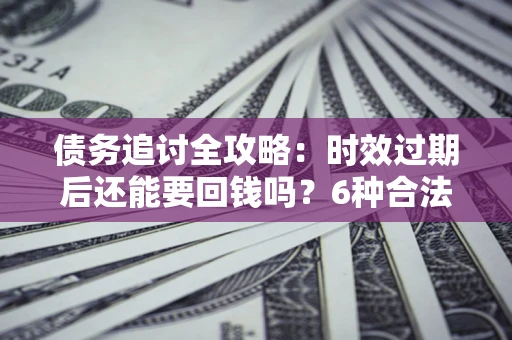 武汉债务追讨全攻略：时效过期后还能要回钱吗？6种合法手段助你维权
