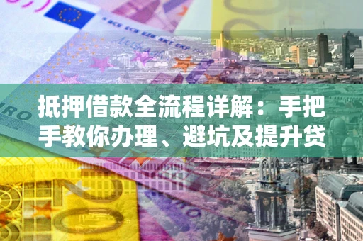 武汉抵押借款全流程详解：手把手教你办理、避坑及提升贷款额度