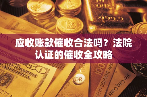 武汉应收账款催收合法吗？法院认证的催收全攻略