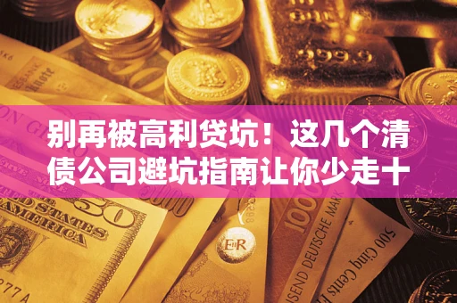 武汉别再被高利贷坑！这几个清债公司避坑指南让你少走十年弯路