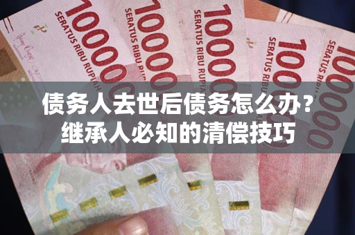 武汉债务人去世后债务怎么办？继承人必知的清偿技巧