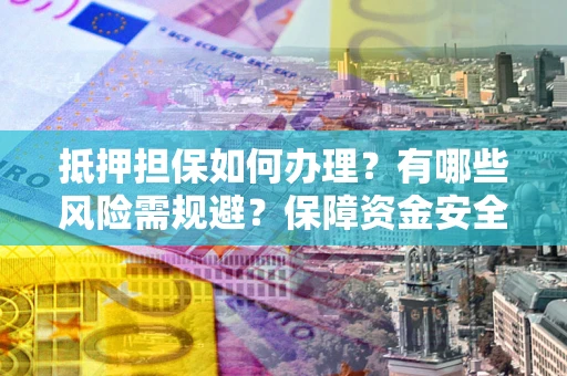 武汉抵押担保如何办理？有哪些风险需规避？保障资金安全