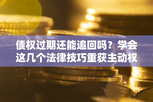 武汉债权过期还能追回吗？学会这几个法律技巧重获主动权