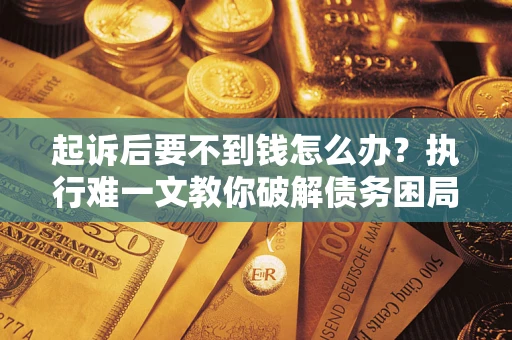 武汉起诉后要不到钱怎么办？执行难一文教你破解债务困局