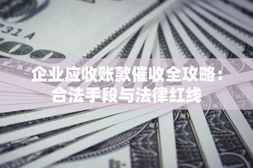 武汉企业应收账款催收全攻略：合法手段与法律红线