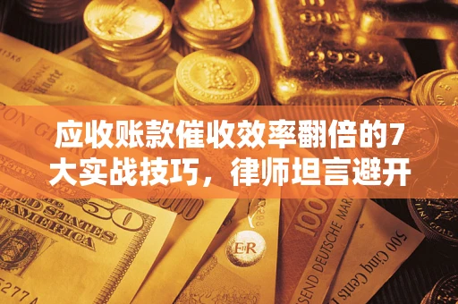 武汉应收账款催收效率翻倍的7大实战技巧，律师坦言避开这些法律雷区最关键
