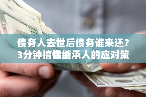 武汉债务人去世后债务谁来还？3分钟搞懂继承人的应对策略