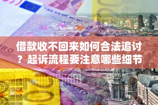 武汉借款收不回来如何合法追讨？起诉流程要注意哪些细节？