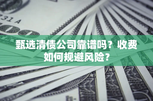 武汉甄选清债公司靠谱吗？收费如何规避风险？