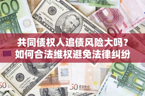 武汉共同债权人追债风险大吗?如何合法维权避免法律纠纷? 武汉共同债权人追债风险大吗?如何合法维权避免法律纠纷?