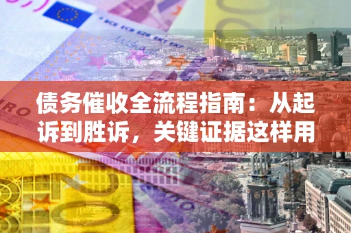 武汉债务催收全流程指南：从起诉到胜诉，关键证据这样用