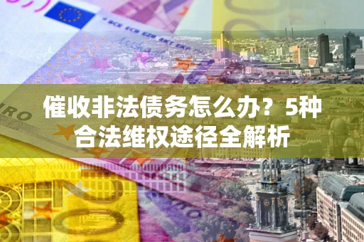 武汉催收非法债务怎么办？5种合法维权途径全解析