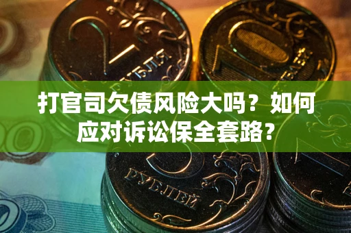 武汉打官司欠债风险大吗？如何应对诉讼保全套路？