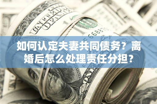 武汉如何认定夫妻共同债务？离婚后怎么处理责任分担？