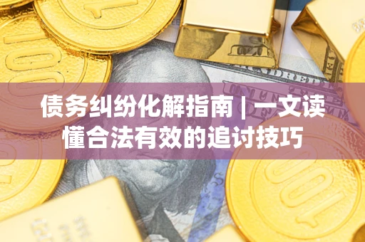 武汉债务纠纷化解指南 | 一文读懂合法有效的追讨技巧