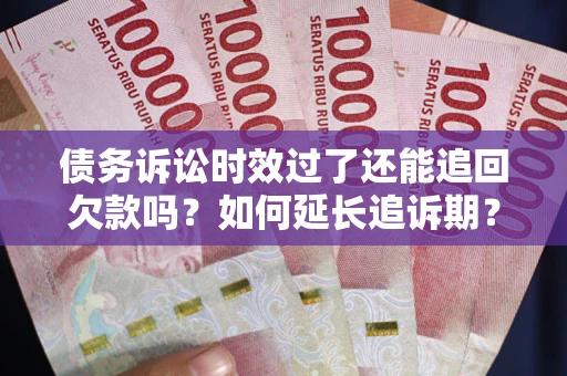 武汉债务诉讼时效过了还能追回欠款吗？如何延长追诉期？
