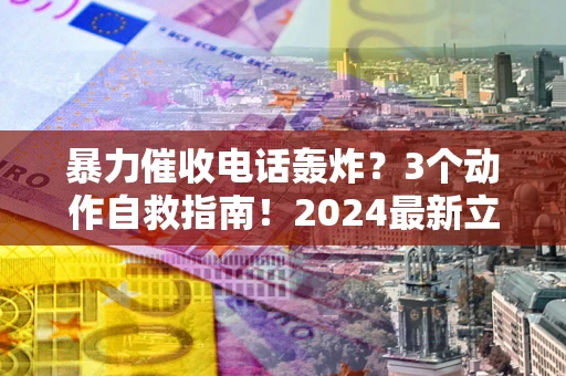 武汉暴力催收电话轰炸？3个动作自救指南！2024最新立案标准全解析
