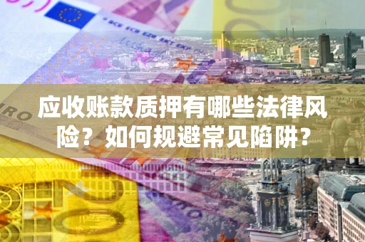 武汉应收账款质押有哪些法律风险？如何规避常见陷阱？