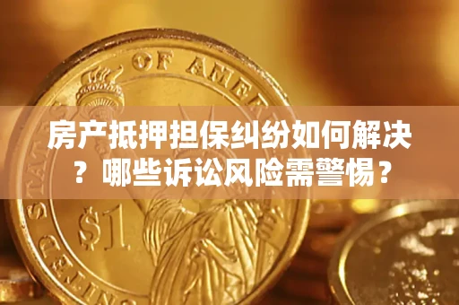 武汉房产抵押担保纠纷如何解决？哪些诉讼风险需警惕？