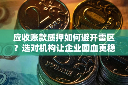 武汉应收账款质押如何避开雷区？选对机构让企业回血更稳